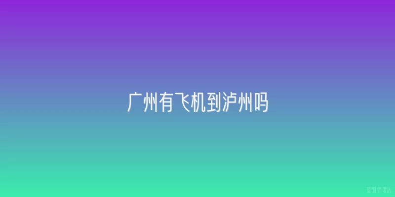 广州有飞机到泸州吗