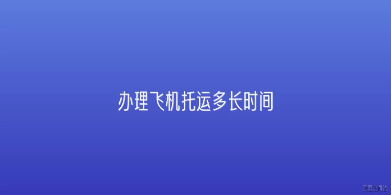 办理飞机托运多长时间