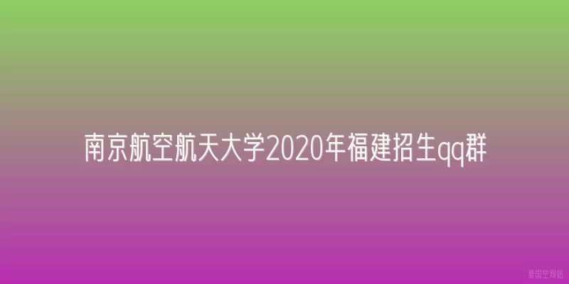 南京航空航天大学2020年福建招生qq群