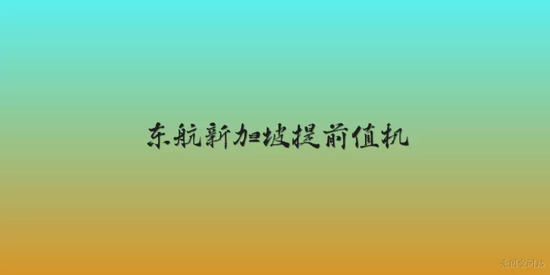 东航新加坡提前值机:东航在新加坡樟宜机场是否支持提前值机？具体有哪些官方渠道？